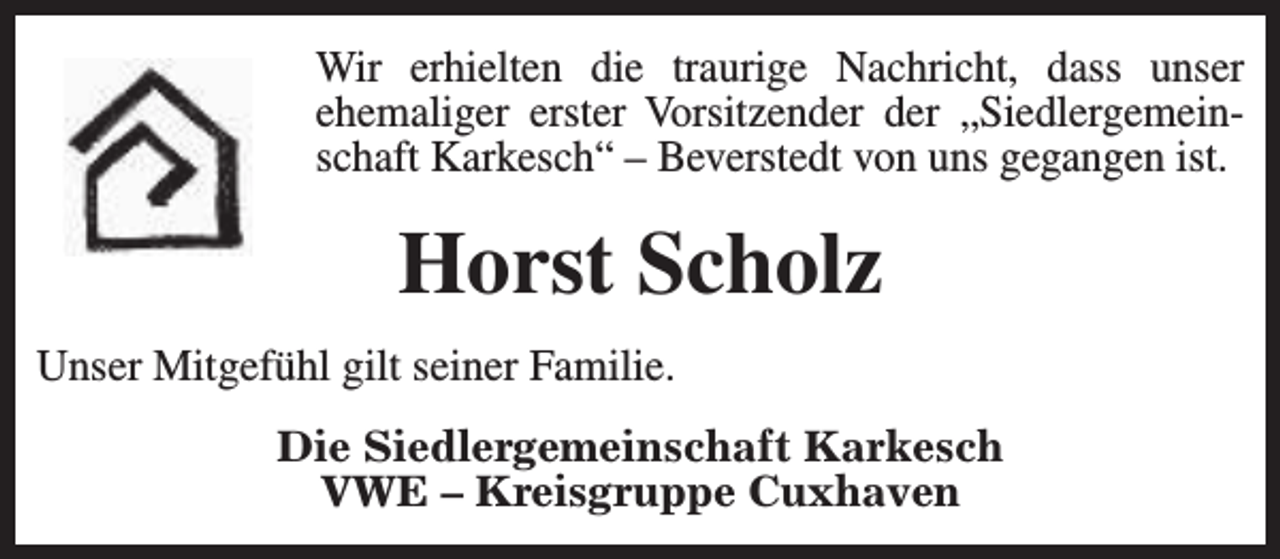 <p>Wir erhielten die traurige Nachricht, dass unser<br />ehemaliger erster Vorsitzender der „Siedlergemeinschaft Karkesch“ – Beverstedt von uns gegangen ist.</p><p>Horst Scholz<br />Unser Mitgefühl gilt seiner Familie.<br />Die Siedlergemeinschaft Karkesch<br />VWE – Kreisgruppe Cuxhaven</p>