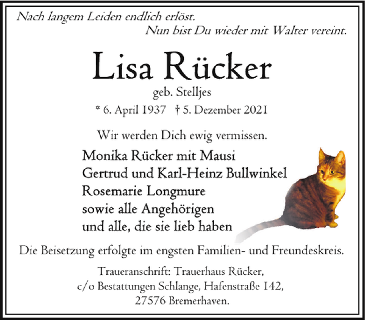 <p>Nach langem Leiden endlich erlöst.<br />Nun bist Du wieder mit Walter vereint.</p><p>geb. Stelljes<br />* 6. April 1937 † 5. Dezember 2021</p><p>Wir werden Dich ewig vermissen.</p><p>Die Beisetzung erfolgte im engsten Familien- und Freundeskreis.<br />Traueranschrift: Trauerhaus Rücker,<br />c/o Bestattungen Schlange, Hafenstraße 142,<br />27576 Bremerhaven.</p>
