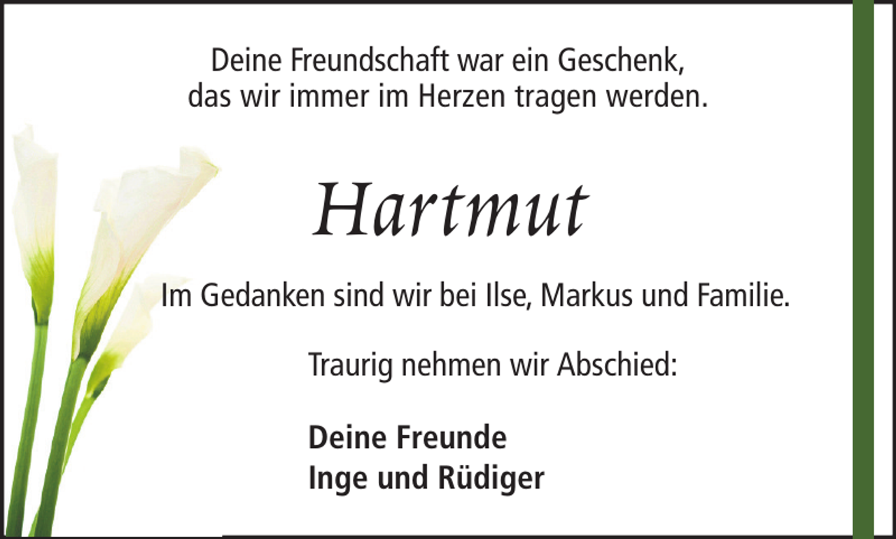<p>Deine Freundschaft war ein Geschenk,<br />das wir immer im Herzen tragen werden.</p><p>Hartmut<br />Im Gedanken sind wir bei Ilse, Markus und Familie.<br />Traurig nehmen wir Abschied:<br />Deine Freunde<br />Inge und Rüdiger</p>