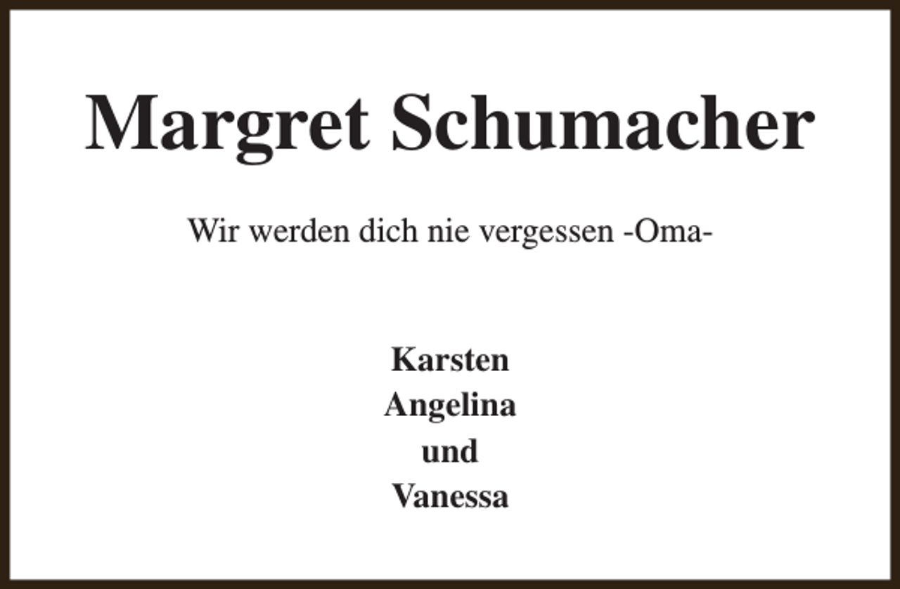 <p>Margret Schumacher<br />Wir werden dich nie vergessen -OmaKarsten<br />Angelina<br />und<br />Vanessa</p>