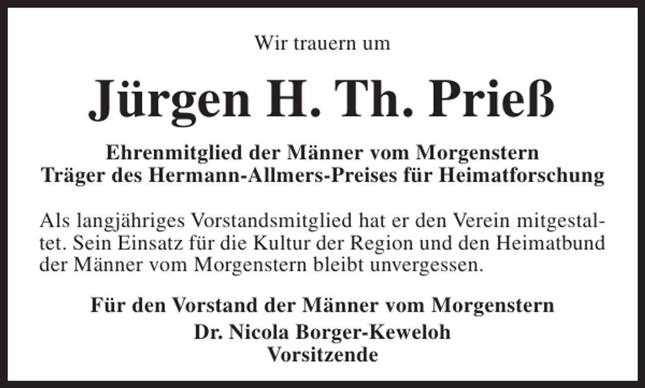 <p>Wir trauern um</p><p>Jürgen H. Th. Prieß<br />Ehrenmitglied der Männer vom Morgenstern<br />Träger des Hermann-Allmers-Preises für Heimatforschung<br />Als langjähriges Vorstandsmitglied hat er den Verein mitgestaltet. Sein Einsatz für die Kultur der Region und den Heimatbund<br />der Männer vom Morgenstern bleibt unvergessen.<br />Für den Vorstand der Männer vom Morgenstern<br />Dr. Nicola Borger-Keweloh<br />Vorsitzende</p>