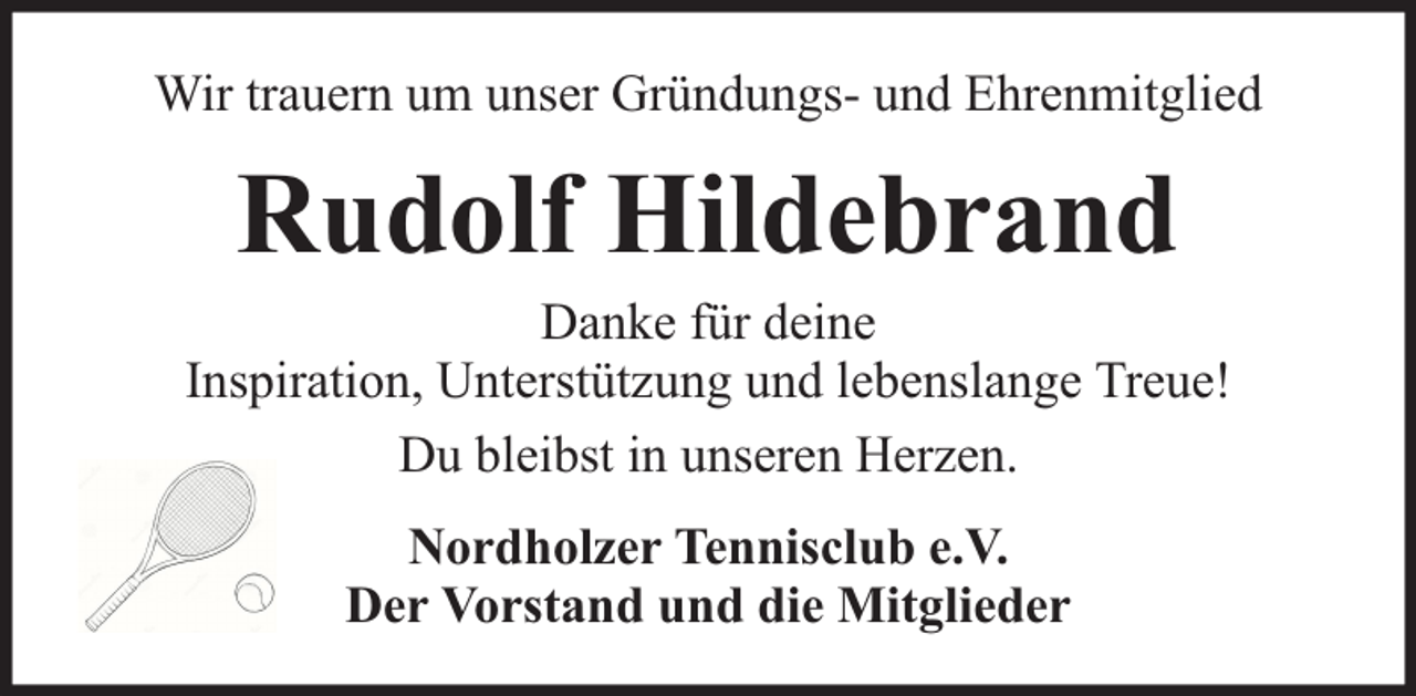 <p>Wir trauern um unser Gründungs- und Ehrenmitglied</p><p>Rudolf Hildebrand</p><p>Danke für deine<br />Inspiration, Unterstützung und lebenslange Treue!<br />Du bleibst in unseren Herzen.<br />Nordholzer Tennisclub e.V.<br />Der Vorstand und die Mitglieder</p>