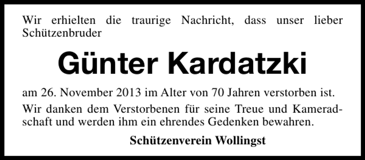 <p>Wir erhielten die traurige Nachricht, dass unser lieber<br />Schützenbruder</p><p>Günter Kardatzki</p><p>am 26. November 2013 im Alter von 70 Jahren verstorben ist.<br />Wir danken dem Verstorbenen für seine Treue und Kameradschaft und werden ihm ein ehrendes Gedenken bewahren.<br />Schützenverein Wollingst</p>