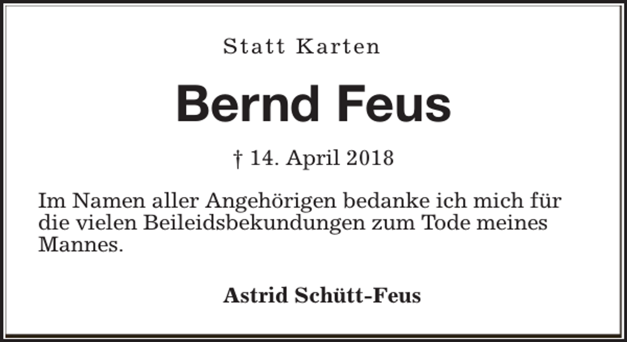 <p>S t a t t K a rt e n</p><p>Bernd Feus<br />† 14. April 2018<br />Im Namen aller Angehörigen bedanke ich mich für<br />die vielen Beileidsbekundungen zum Tode meines<br />Mannes.<br />Astrid Schütt-Feus</p>