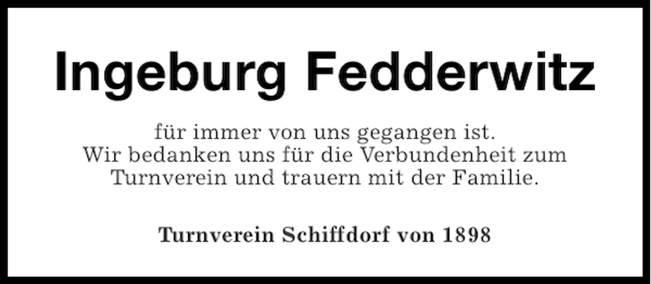 <p>Ingeburg Fedderwitz<br />für immer von uns gegangen ist.<br />Wir bedanken uns für die Verbundenheit zum<br />Turnverein und trauern mit der Familie.<br />Turnverein Schiffdorf von 1898</p>