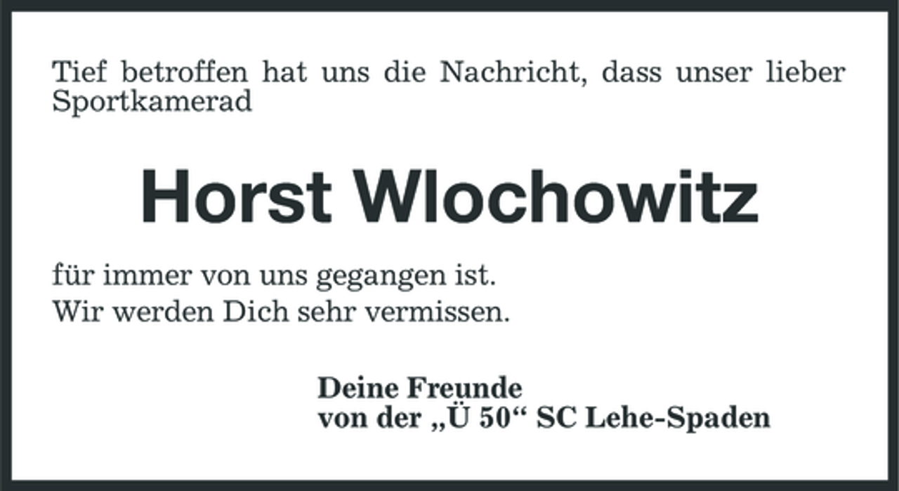 <p>Tief betroffen hat uns die Nachricht, dass unser lieber Sportkamerad</p><p>Horst Wlochowitz<br />für immer von uns gegangen ist. Wir werden Dich sehr vermissen. Deine Freunde von der „Ü 50“ SC Lehe-Spaden</p>