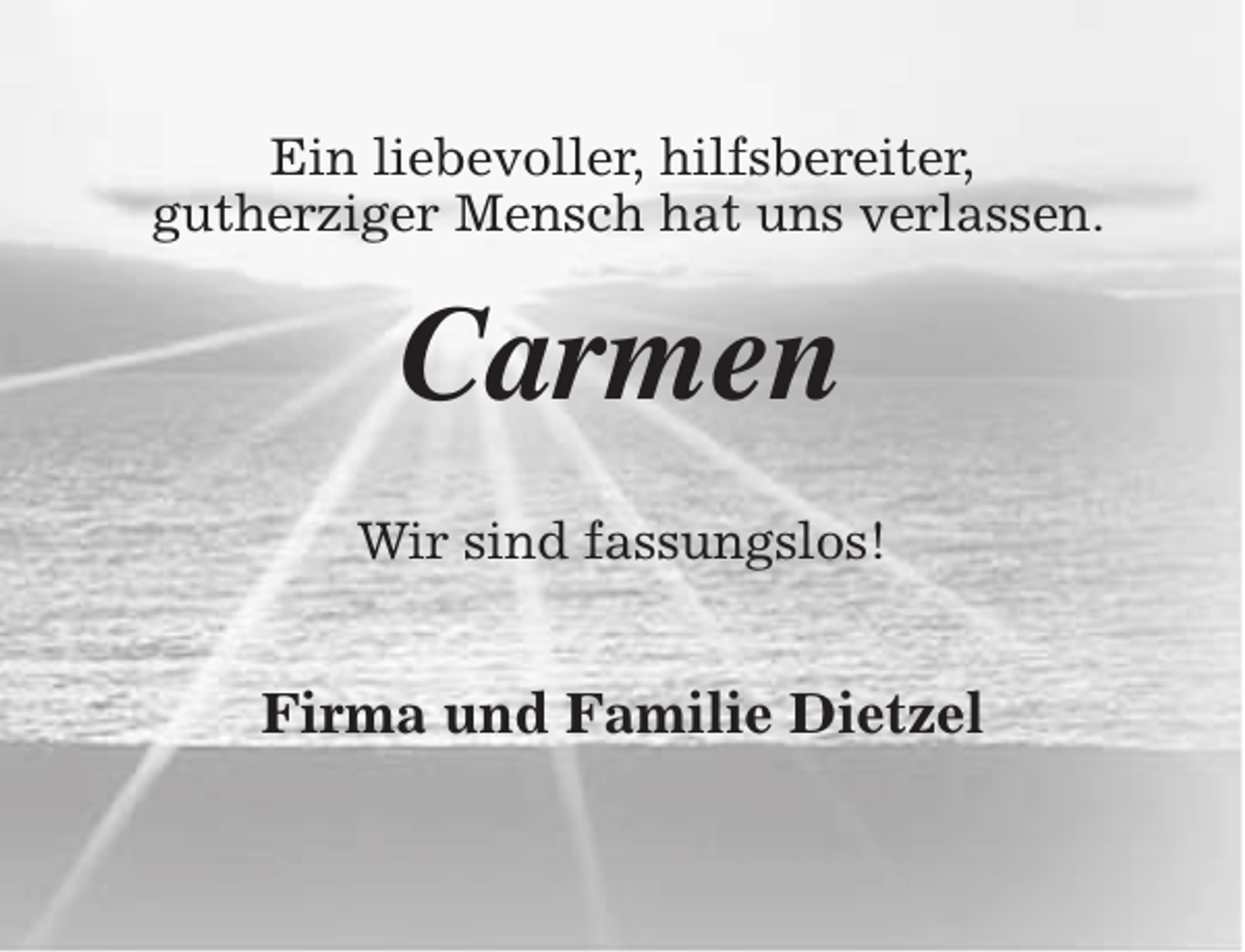 <p>Ein liebevoller, hilfsbereiter,<br />gutherziger Mensch hat uns verlassen.</p><p>Carmen<br />Wir sind fassungslos!</p><p>Firma und Familie Dietzel</p>