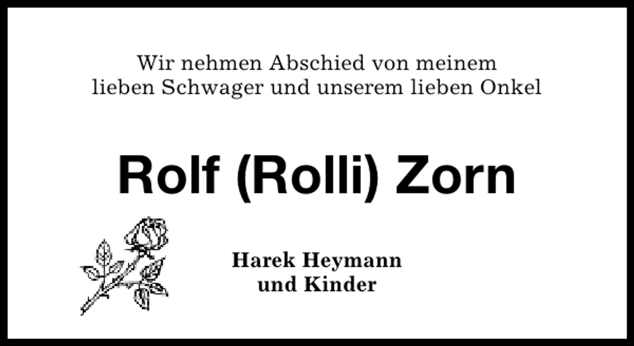 <p>Wir nehmen Abschied von meinem<br />lieben Schwager und unserem lieben Onkel</p><p>Rolf (Rolli) Zorn<br />Harek Heymann<br />und Kinder</p>