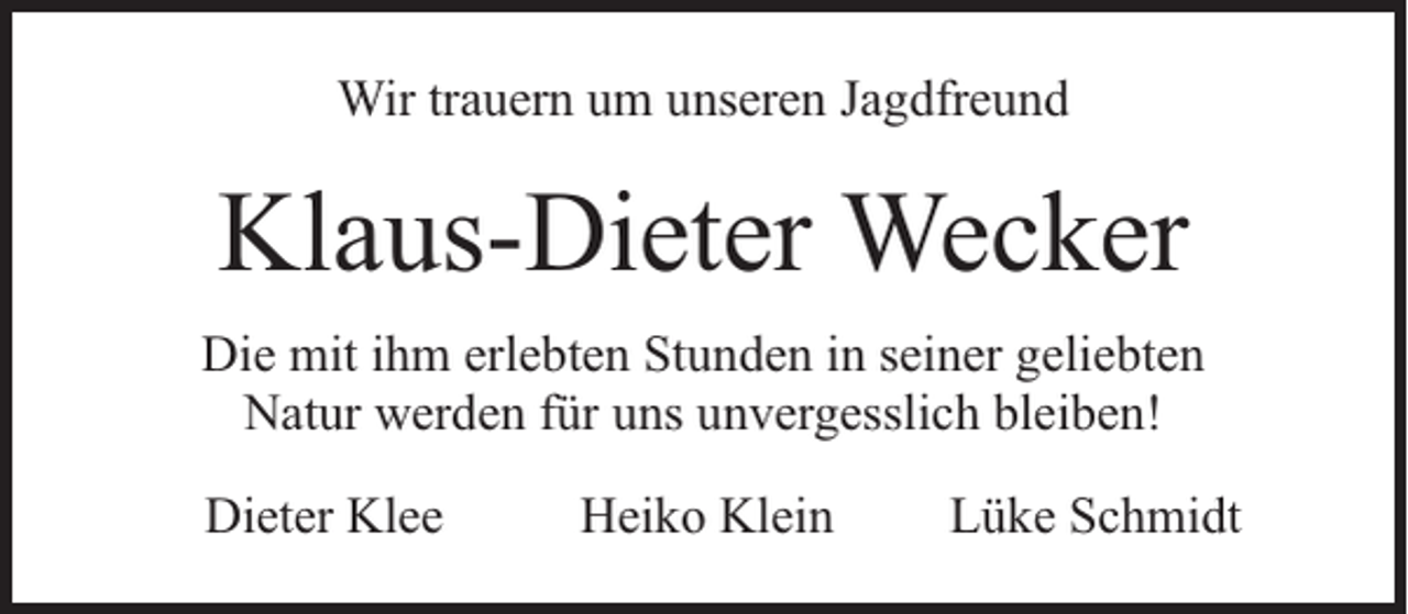 <p>Wir trauern um unseren Jagdfreund</p><p>Klaus-Dieter Wecker<br />Die mit ihm erlebten Stunden in seiner geliebten<br />Natur werden für uns unvergesslich bleiben!<br />Dieter Klee</p><p>Heiko Klein</p><p>Lüke Schmidt</p>