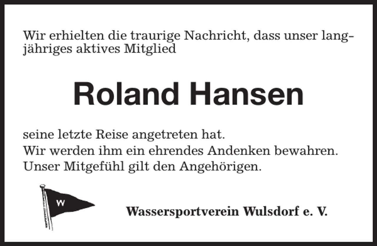 <p>Wir erhielten die traurige Nachricht, dass unser langjähriges aktives Mitglied</p><p>Roland Hansen<br />seine letzte Reise angetreten hat.<br />Wir werden ihm ein ehrendes Andenken bewahren.<br />Unser Mitgefühl gilt den Angehörigen.<br />Wassersportverein Wulsdorf e. V.</p>