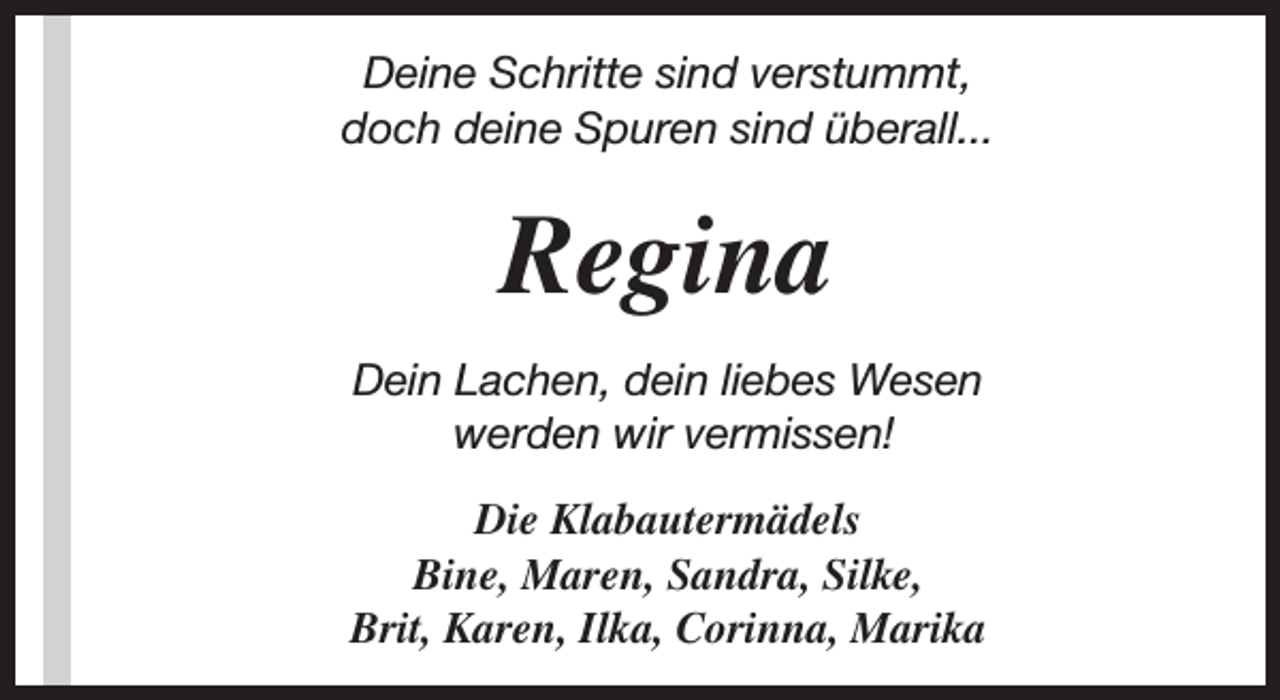 <p>Deine Schritte sind verstummt,<br />doch deine Spuren sind überall...</p><p>Regina<br />Dein Lachen, dein liebes Wesen<br />werden wir vermissen!<br />Die Klabautermädels<br />Bine, Maren, Sandra, Silke,<br />Brit, Karen, Ilka, Corinna, Marika</p>