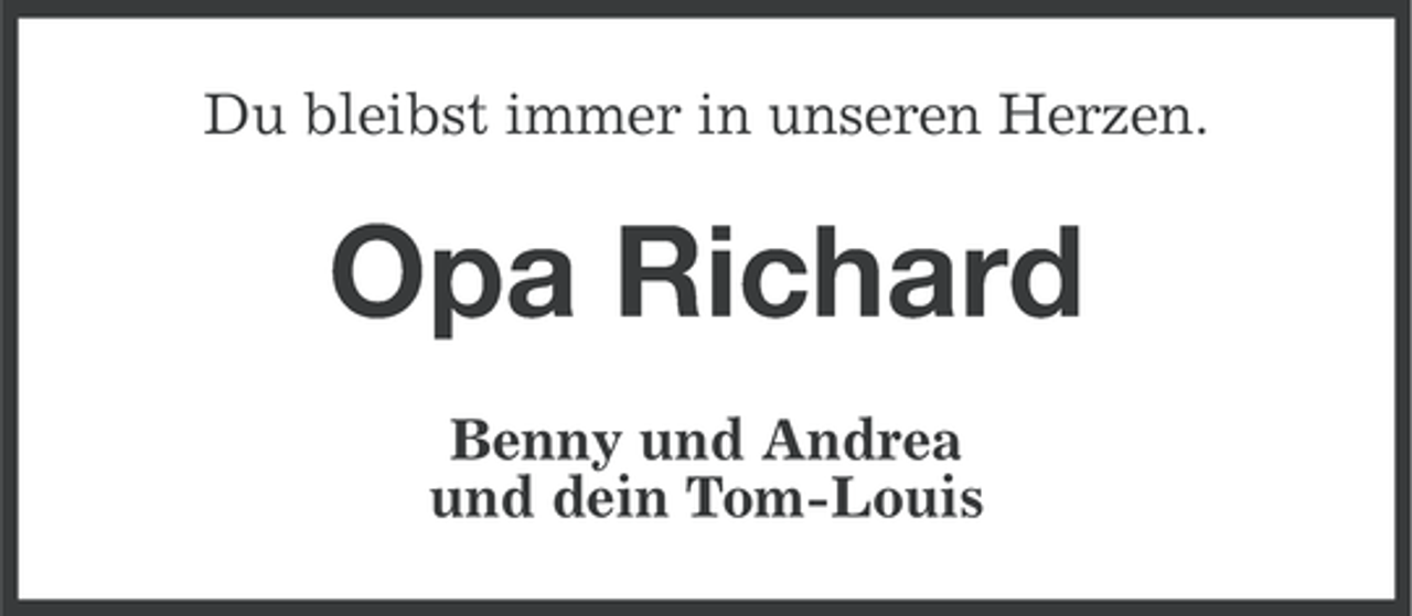 <p>Du bleibst immer in unseren Herzen.</p><p>Opa Richard<br />Benny und Andrea<br />und dein Tom-Louis</p>
