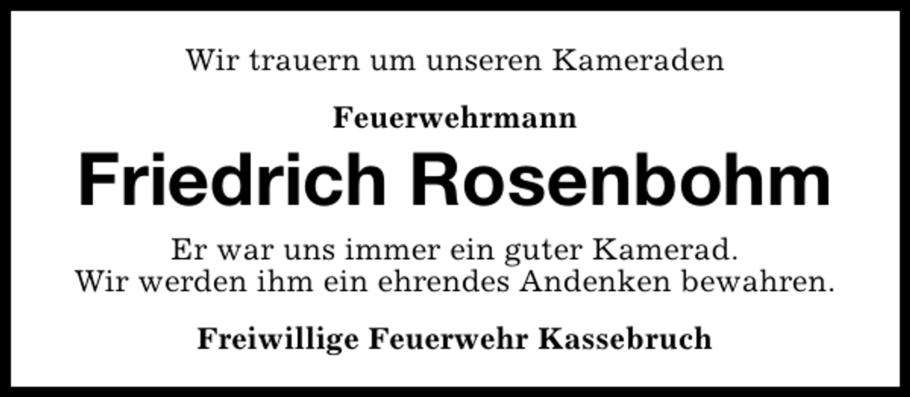 <p>Wir trauern um unseren Kameraden<br />Feuerwehrmann</p><p>Friedrich Rosenbohm<br />Er war uns immer ein guter Kamerad.<br />Wir werden ihm ein ehrendes Andenken bewahren.<br />Freiwillige Feuerwehr Kassebruch</p>