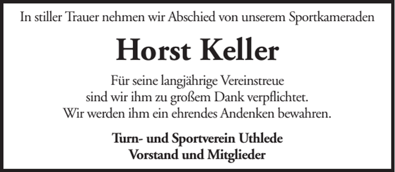 <p>In stiller Trauer nehmen wir Abschied von unserem Sportkameraden</p><p>Horst Keller<br />Für seine langjährige Vereinstreue<br />sind wir ihm zu großem Dank verpflichtet.<br />Wir werden ihm ein ehrendes Andenken bewahren.<br />Turn- und Sportverein Uthlede<br />Vorstand und Mitglieder</p>