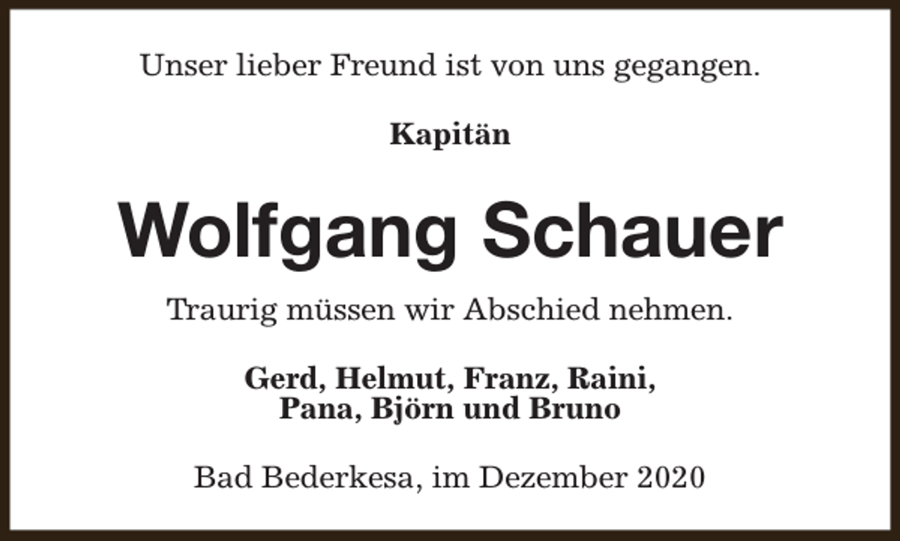 <p>Unser lieber Freund ist von uns gegangen.<br />Kapitän</p><p>Wolfgang Schauer<br />Traurig müssen wir Abschied nehmen.<br />Gerd, Helmut, Franz, Raini,<br />Pana, Björn und Bruno<br />Bad Bederkesa, im Dezember 2020</p>