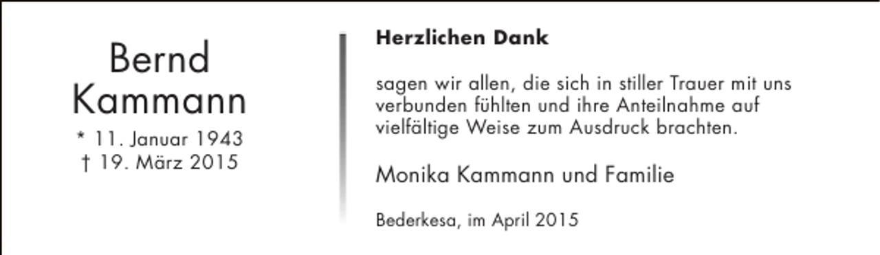 <p>Bernd<br />Kammann<br />* 11. Januar 1943<br />† 19. März 2015</p><p>Herzlichen Dank<br />sagen wir allen, die sich in stiller Trauer mit uns<br />verbunden fühlten und ihre Anteilnahme auf<br />vielfältige Weise zum Ausdruck brachten.</p><p>Monika Kammann und Familie<br />Bederkesa, im April 2015</p>