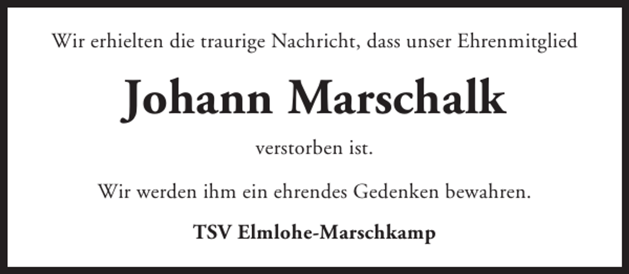 <p>Wir erhielten die traurige Nachricht, dass unser Ehrenmitglied</p><p>Johann Marschalk<br />verstorben ist.<br />Wir werden ihm ein ehrendes Gedenken bewahren.<br />TSV Elmlohe-Marschkamp</p>