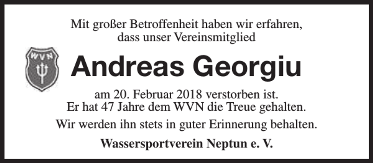 <p>Mit großer Betroffenheit haben wir erfahren,<br />dass unser Vereinsmitglied</p><p>Andreas Georgiu</p><p>am 20. Februar 2018 verstorben ist.<br />Er hat 47 Jahre dem WVN die Treue gehalten.<br />Wir werden ihn stets in guter Erinnerung behalten.<br />Wassersportverein Neptun e. V.</p>