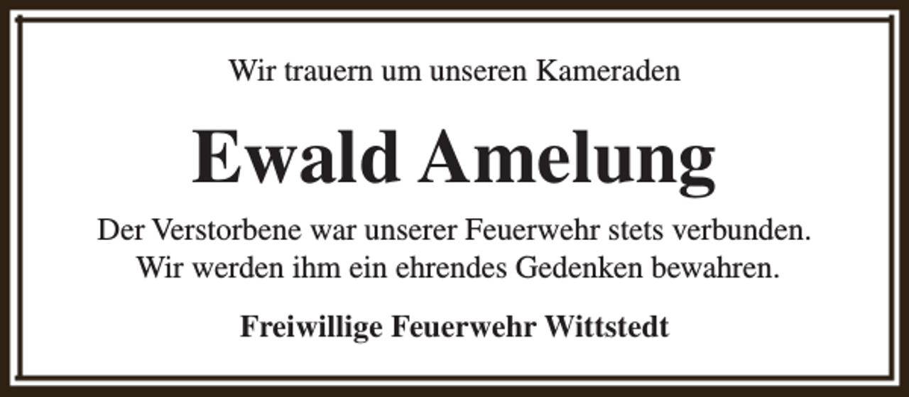 <p>Wir trauern um unseren Kameraden</p><p>Ewald Amelung</p><p>Der Verstorbene war unserer Feuerwehr stets verbunden.<br />Wir werden ihm ein ehrendes Gedenken bewahren.<br />Freiwillige Feuerwehr Wittstedt</p>