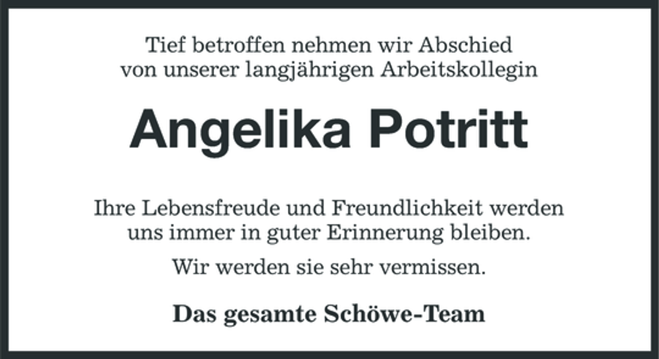<p>Tief betroffen nehmen wir Abschied von unserer langjährigen Arbeitskollegin</p>
<p>Angelika PotrittIhre Lebensfreude und Freundlichkeit werden uns immer in guter Erinnerung bleiben. Wir werden sie sehr vermissen.</p>
<p>Das gesamte Schöwe-Team</p>