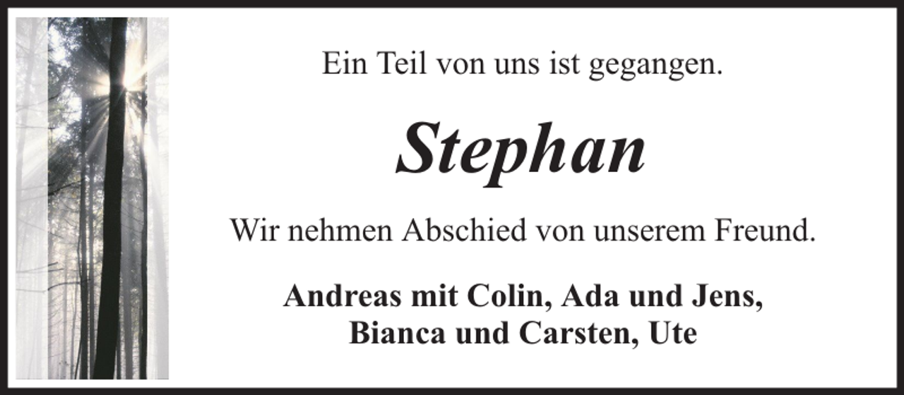 <p>Ein Teil von uns ist gegangen.</p><p>Stephan<br />Wir nehmen Abschied von unserem Freund.<br />Andreas mit Colin, Ada und Jens,<br />Bianca und Carsten, Ute</p>