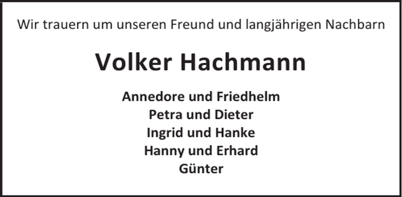 <p>Wir trauern um unseren Freund und langjährigen Nachbarn</p><p>Volker Hachmann<br />Annedore und Friedhelm<br />Petra und Dieter<br />Ingrid und Hanke<br />Hanny und Erhard<br />Günter</p>