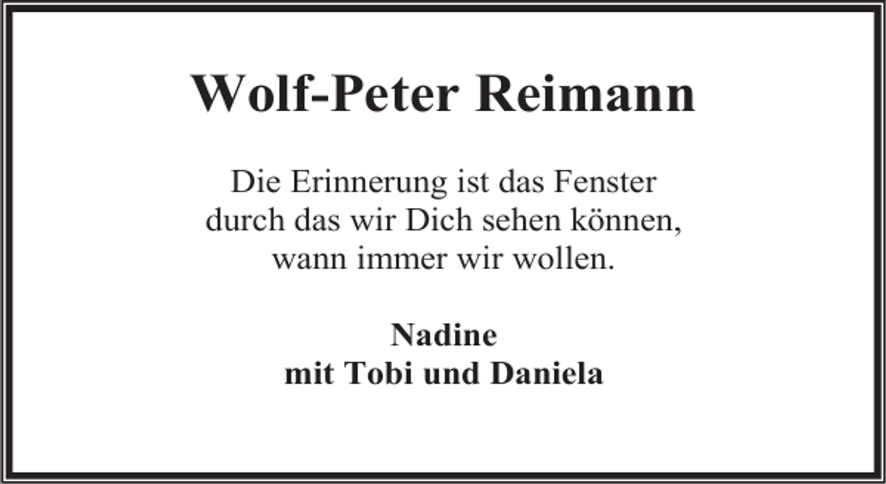 <p>Wolf-Peter Reimann<br />Die Erinnerung ist das Fenster<br />durch das wir Dich sehen können,<br />wann immer wir wollen.<br />Nadine<br />mit Tobi und Daniela</p>