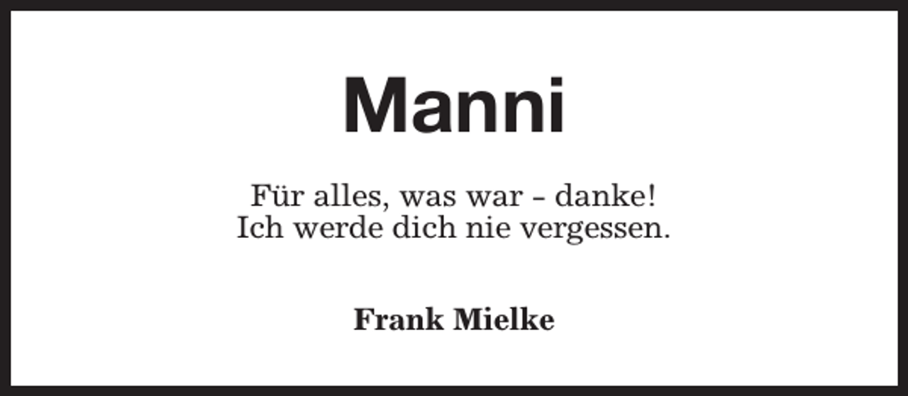 <p>Manni<br />Für alles, was war - danke!<br />Ich werde dich nie vergessen.<br />Frank Mielke</p>