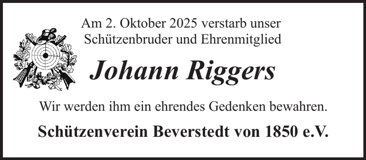 <p>Am 2. Oktober 2025 verstarb unser<br />Schützenbruder und Ehrenmitglied</p><p>Johann Riggers<br />Wir werden ihm ein ehrendes Gedenken bewahren.</p><p>Schützenverein Beverstedt von 1850 e.V.</p>