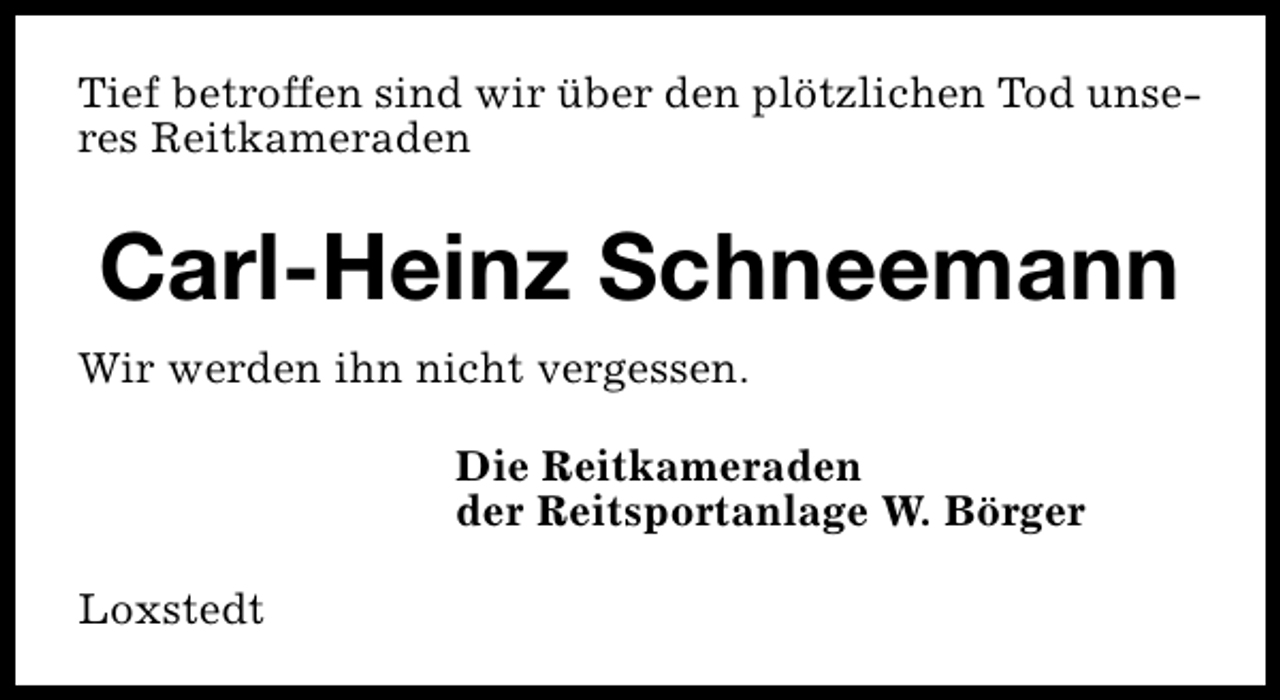 <p>Tief betroffen sind wir über den plötzlichen Tod unseres Reitkameraden</p><p>Carl-Heinz Schneemann<br />Wir werden ihn nicht vergessen.<br />Die Reitkameraden<br />der Reitsportanlage W. Börger<br />Loxstedt</p>