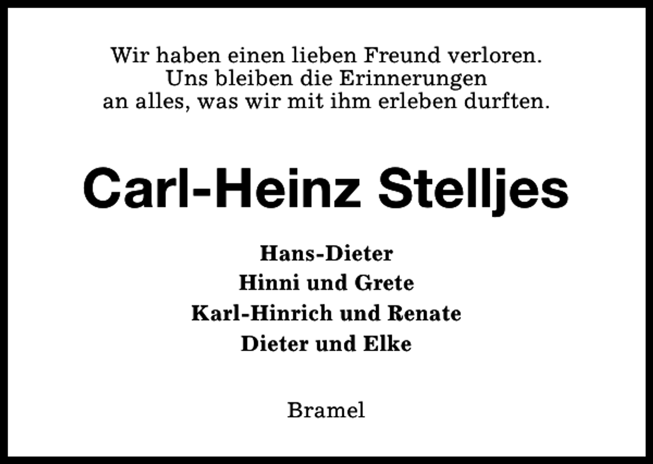 <p>Wir haben einen lieben Freund verloren.<br />Uns bleiben die Erinnerungen<br />an alles, was wir mit ihm erleben durften.</p><p>Carl-Heinz Stelljes<br />Hans-Dieter<br />Hinni und Grete<br />Karl-Hinrich und Renate<br />Dieter und Elke<br />Bramel</p>