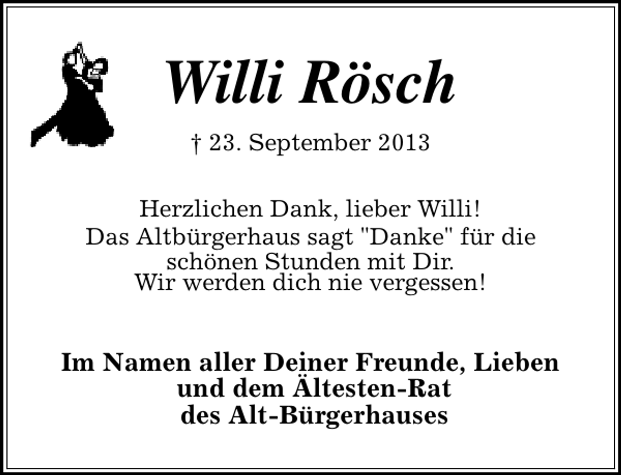 <p>Willi Rösch<br />† 23. September 2013<br />Herzlichen Dank, lieber Willi!<br />Das Altbürgerhaus sagt "Danke" für die<br />schönen Stunden mit Dir.<br />Wir werden dich nie vergessen!</p><p>Im Namen aller Deiner Freunde, Lieben<br />und dem Ältesten-Rat<br />des Alt-Bürgerhauses</p>