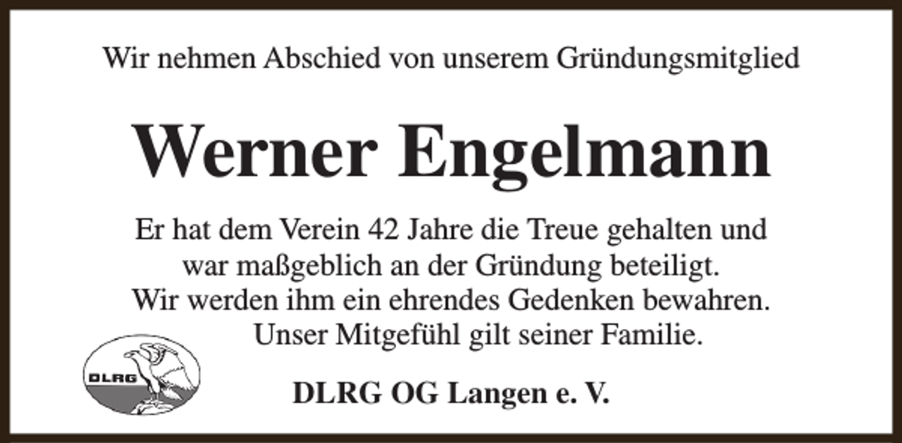 <p>Wir nehmen Abschied von unserem Gründungsmitglied</p><p>Werner Engelmann<br />Er hat dem Verein 42 Jahre die Treue gehalten und<br />war maßgeblich an der Gründung beteiligt.<br />Wir werden ihm ein ehrendes Gedenken bewahren.<br />Unser Mitgefühl gilt seiner Familie.<br />DLRG OG Langen e. V.</p>