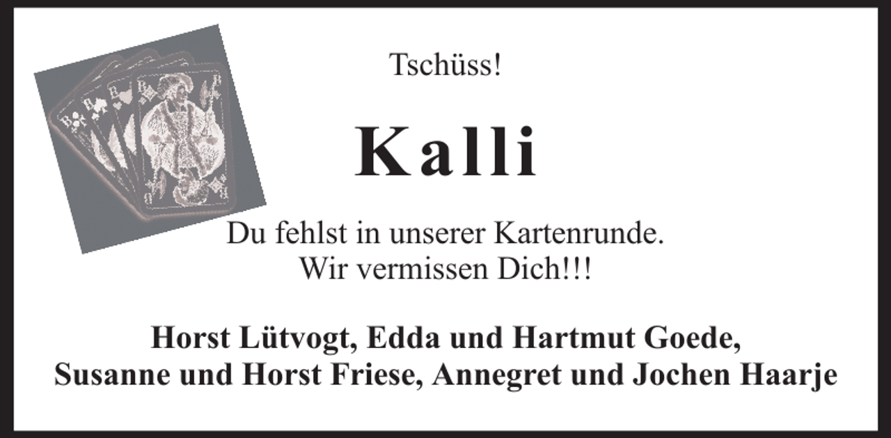 <p>Tschüss!</p><p>Kalli<br />Du fehlst in unserer Kartenrunde.<br />Wir vermissen Dich!!!<br />Horst Lütvogt, Edda und Hartmut Goede,<br />Susanne und Horst Friese, Annegret und Jochen Haarje</p>