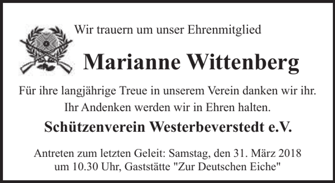 <p>Wir trauern um unser Ehrenmitglied</p><p>Marianne Wittenberg<br />Für ihre langjährige Treue in unserem Verein danken wir ihr.<br />Ihr Andenken werden wir in Ehren halten.</p><p>Schützenverein Westerbeverstedt e.V.<br />Antreten zum letzten Geleit: Samstag, den 31. März 2018<br />um 10.30 Uhr, Gaststätte "Zur Deutschen Eiche"</p>