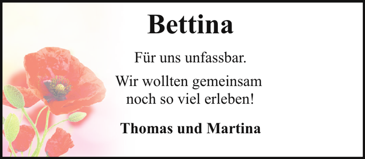 <p>Bettina<br />Für uns unfassbar.<br />Wir wollten gemeinsam<br />noch so viel erleben!<br />Thomas und Martina</p>