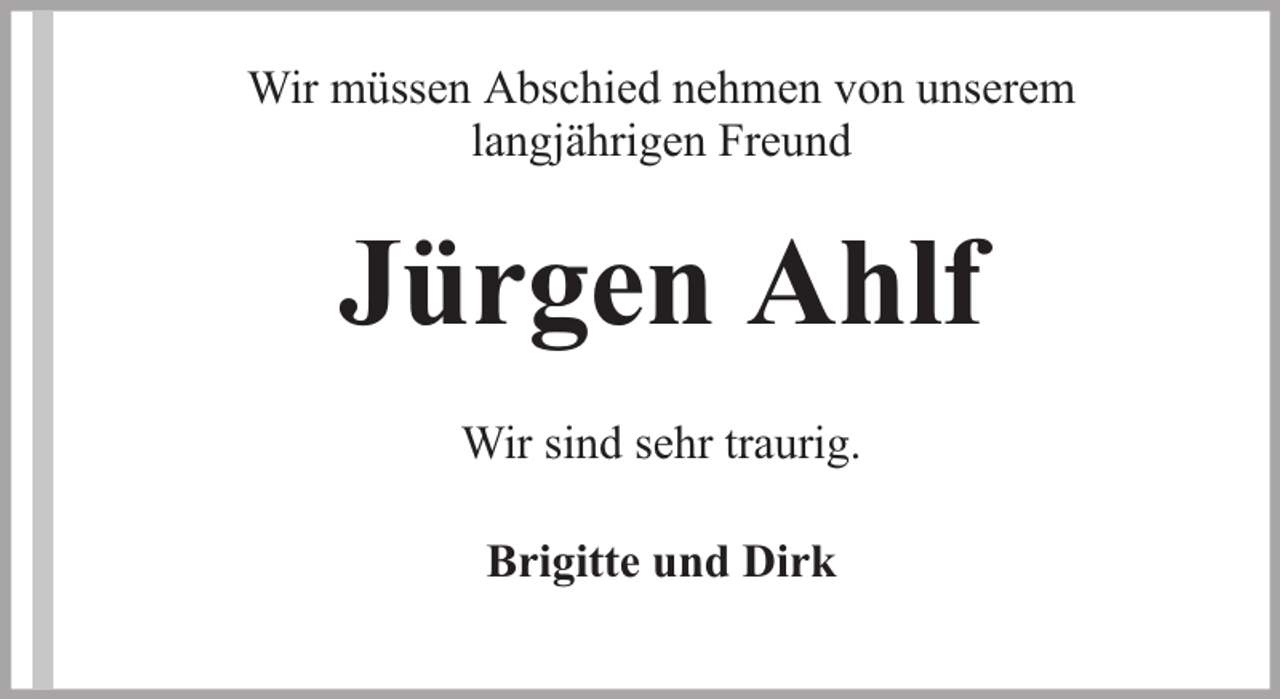 <p>Wir müssen Abschied nehmen von unserem<br />langjährigen Freund</p><p>Jürgen Ahlf<br />Wir sind sehr traurig.<br />Brigitte und Dirk</p>