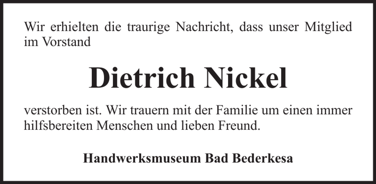 <p>Wir erhielten die traurige Nachricht, dass unser Mitglied<br />im Vorstand</p><p>Dietrich Nickel<br />verstorben ist. Wir trauern mit der Familie um einen immer<br />hilfsbereiten Menschen und lieben Freund.<br />Handwerksmuseum Bad Bederkesa</p>