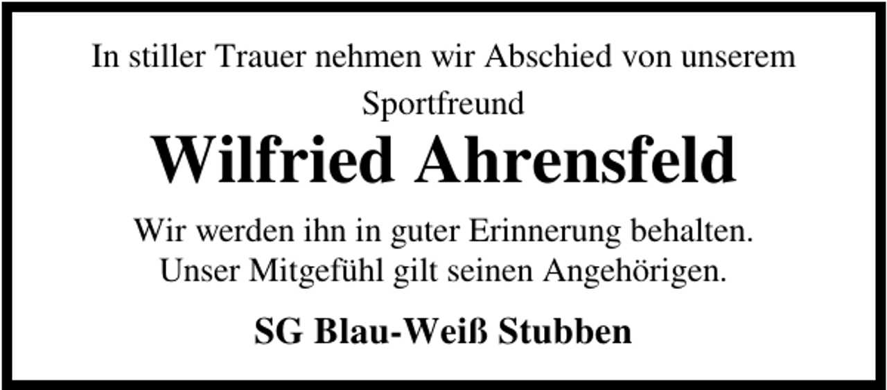 <p>In stiller Trauer nehmen wir Abschied von unserem<br />Sportfreund</p><p>Wilfried Ahrensfeld</p><p>Wir werden ihn in guter Erinnerung behalten.<br />Unser Mitgefühl gilt seinen Angehörigen.</p><p>SG Blau-Weiß Stubben</p>