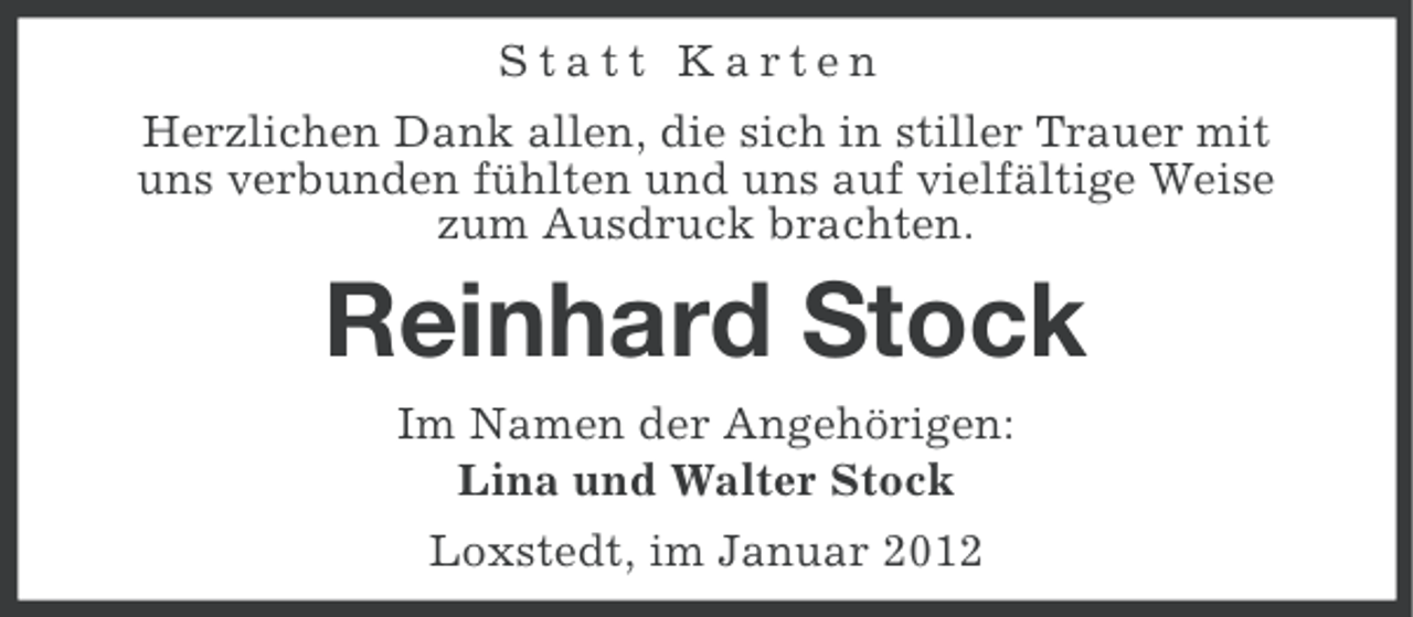 <p>Statt Karten<br />Herzlichen Dank allen, die sich in stiller Trauer mit<br />uns verbunden fühlten und uns auf vielfältige Weise<br />zum Ausdruck brachten.</p><p>Reinhard Stock<br />Im Namen der Angehörigen:<br />Lina und Walter Stock<br />Loxstedt, im Januar 2012</p>