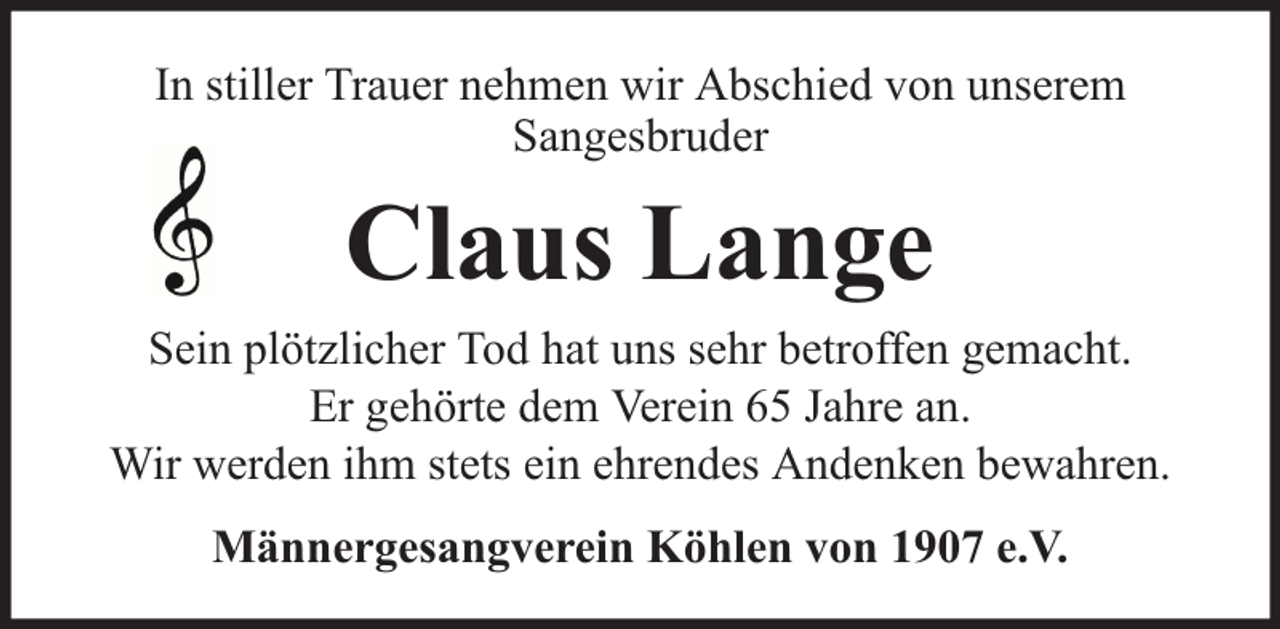 <p>In stiller Trauer nehmen wir Abschied von unserem<br />Sangesbruder</p><p>Claus Lange<br />Sein plötzlicher Tod hat uns sehr betroffen gemacht.<br />Er gehörte dem Verein 65 Jahre an.<br />Wir werden ihm stets ein ehrendes Andenken bewahren.<br />Männergesangverein Köhlen von 1907 e.V.</p>