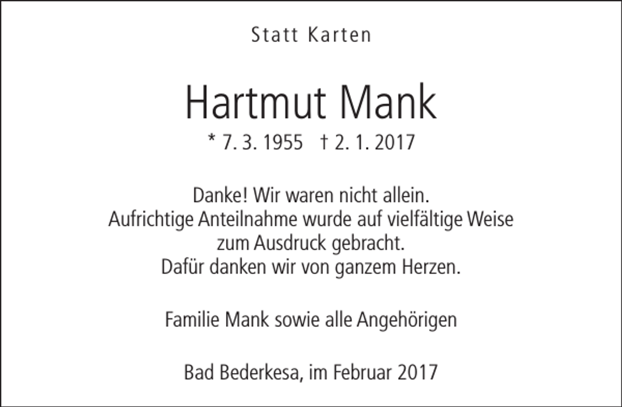 <p>Statt Karten</p><p>Hartmut Mank<br />* 7. 3. 1955 † 2. 1. 2017</p><p>Danke! Wir waren nicht allein.<br />Aufrichtige Anteilnahme wurde auf vielfältige Weise<br />zum Ausdruck gebracht.<br />Dafür danken wir von ganzem Herzen.<br />Familie Mank sowie alle Angehörigen<br />Bad Bederkesa, im Februar 2017</p>