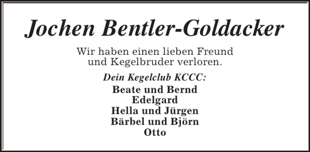 <p>Jochen Bentler-Goldacker<br />Wir haben einen lieben Freund<br />und Kegelbruder verloren.<br />Dein Kegelclub KCCC:<br />Beate und Bernd<br />Edelgard<br />Hella und Jürgen<br />Bärbel und Björn<br />Otto</p>
