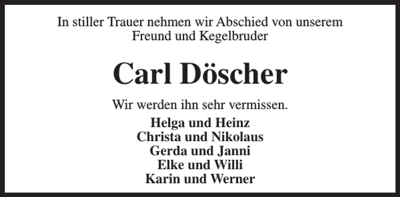 <p>In stiller Trauer nehmen wir Abschied von unserem<br />Freund und Kegelbruder</p><p>Carl Döscher<br />Wir werden ihn sehr vermissen.<br />Helga und Heinz<br />Christa und Nikolaus<br />Gerda und Janni<br />Elke und Willi<br />Karin und Werner</p>