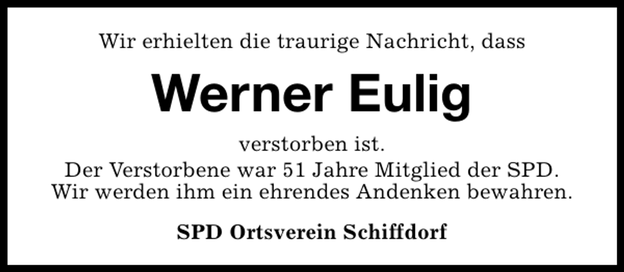 <p>Wir erhielten die traurige Nachricht, dass</p><p>Werner Eulig<br />verstorben ist.<br />Der Verstorbene war 51 Jahre Mitglied der SPD.<br />Wir werden ihm ein ehrendes Andenken bewahren.<br />SPD Ortsverein Schiffdorf</p>
