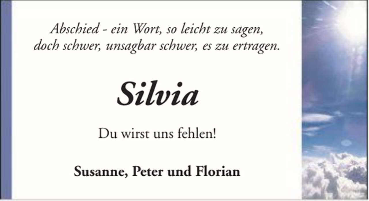 <p>Abschied - ein Wort, so leicht zu sagen,<br />doch schwer, unsagbar schwer, es zu ertragen.</p><p>Silvia<br />Du wirst uns fehlen!<br />Susanne, Peter und Florian</p>