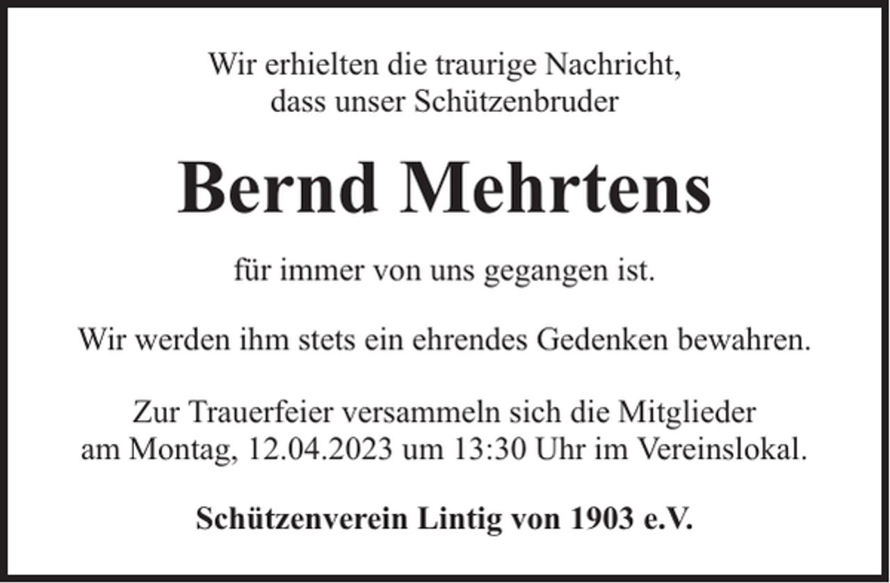 <p>Wir erhielten die traurige Nachricht,<br />dass unser Schützenbruder</p><p>Bernd Mehrtens<br />für immer von uns gegangen ist.<br />Wir werden ihm stets ein ehrendes Gedenken bewahren.<br />Zur Trauerfeier versammeln sich die Mitglieder<br />am Montag, 12.04.2023 um 13:30 Uhr im Vereinslokal.<br />Schützenverein Lintig von 1903 e.V.</p>