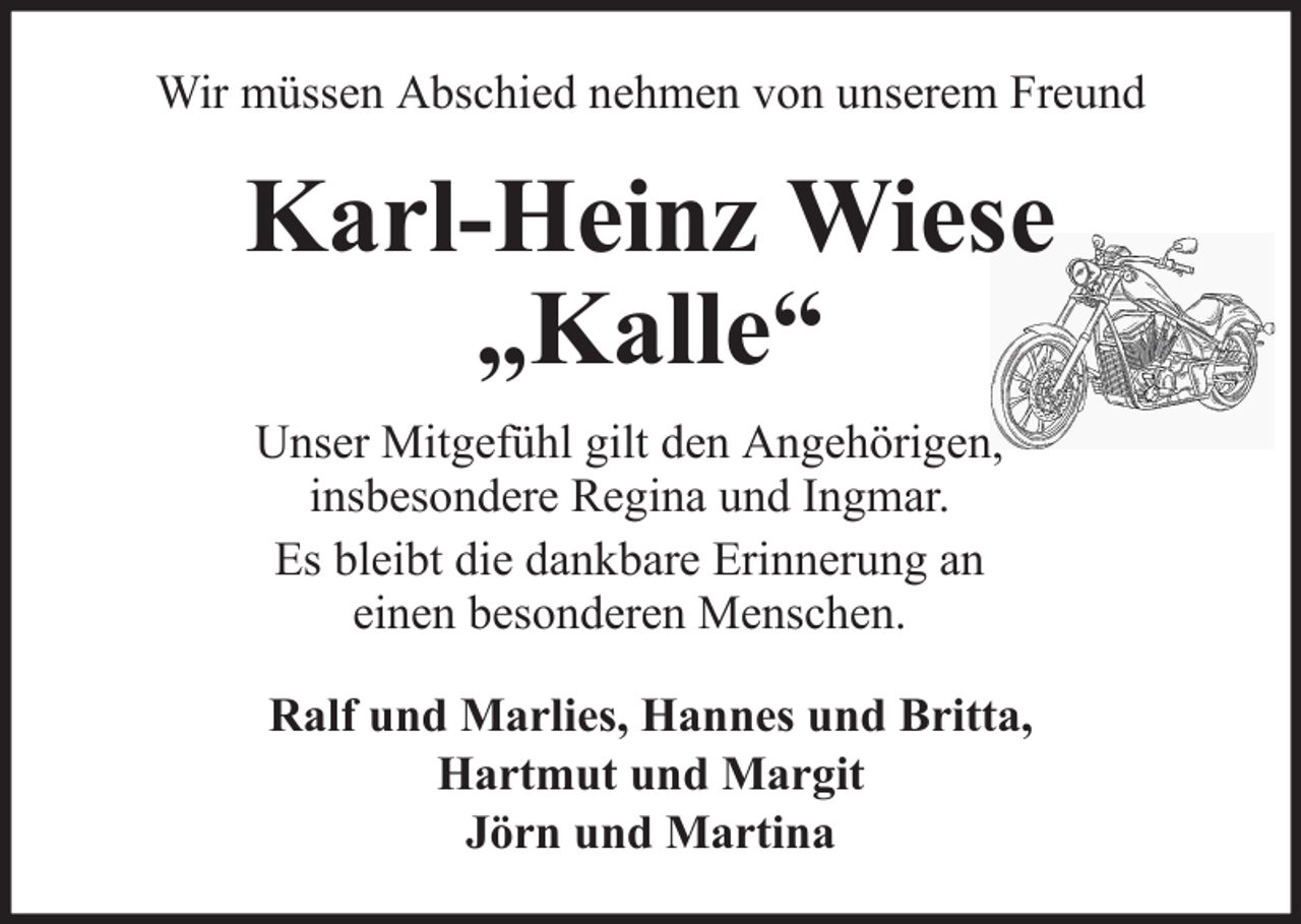 <p>Wir müssen Abschied nehmen von unserem Freund</p><p>Karl-Heinz Wiese<br />„Kalle“<br />Unser Mitgefühl gilt den Angehörigen,<br />insbesondere Regina und Ingmar.<br />Es bleibt die dankbare Erinnerung an<br />einen besonderen Menschen.<br />Ralf und Marlies, Hannes und Britta,<br />Hartmut und Margit<br />Jörn und Martina</p>