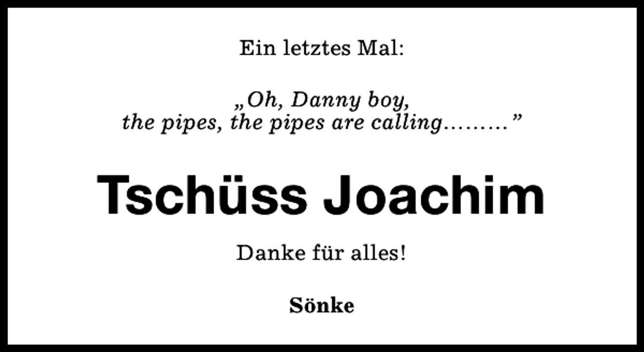 <p>Ein letztes Mal:<br />„Oh, Danny boy,<br />the pipes, the pipes are calling………”</p><p>Tschüss Joachim<br />Danke für alles!<br />Sönke</p>