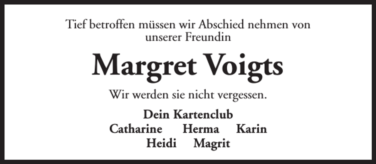 <p>Tief betroffen müssen wir Abschied nehmen von<br />unserer Freundin</p><p>Margret Voigts<br />Wir werden sie nicht vergessen.<br />Dein Kartenclub<br />Catharine<br />Herma Karin<br />Heidi Magrit</p>